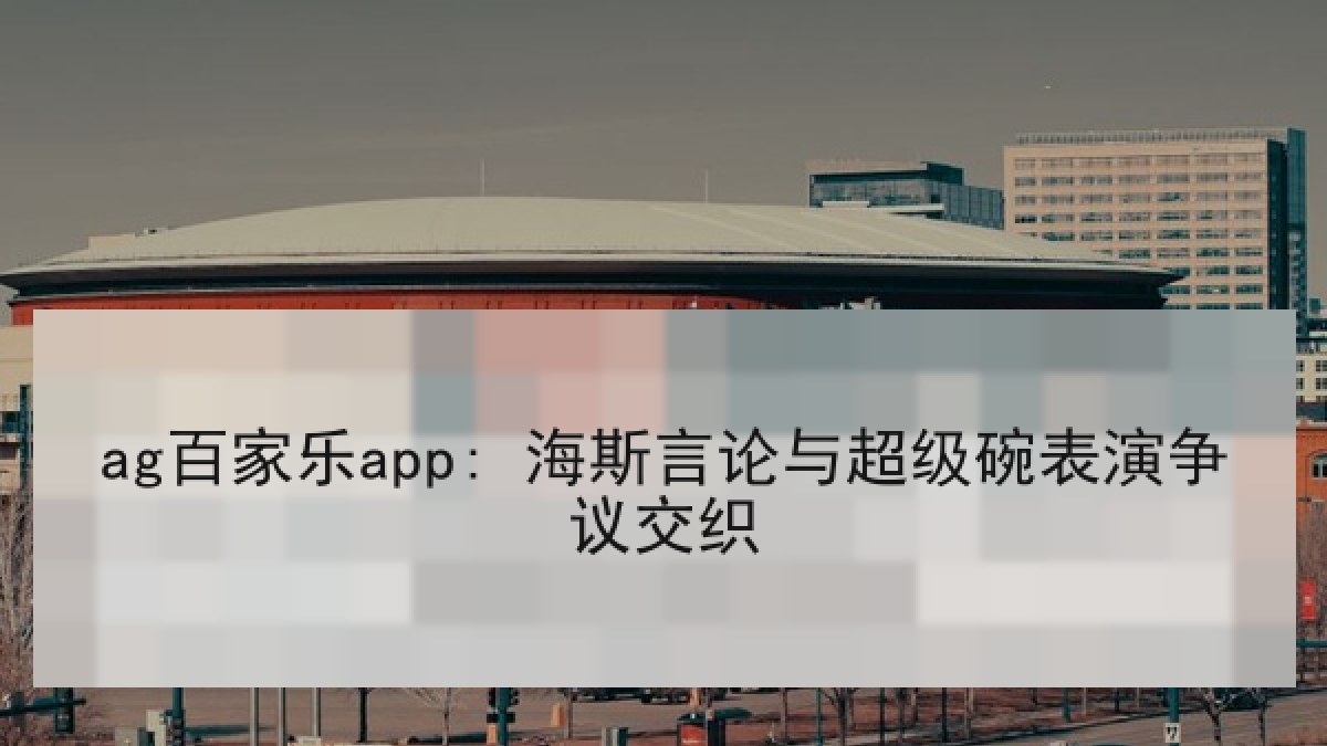 ag百家乐app: 海斯言论与超级碗表演争议交织