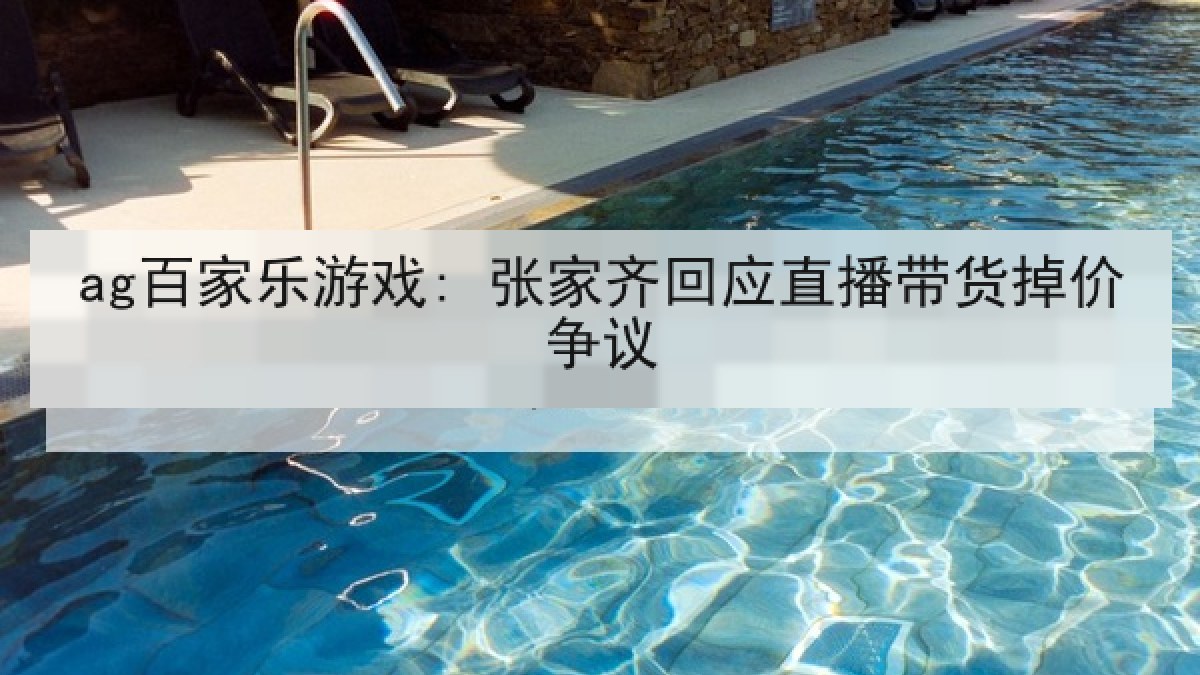 ag百家乐游戏: 张家齐回应直播带货掉价争议