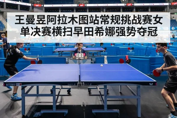 王曼昱阿拉木图站常规挑战赛女单决赛横扫早田希娜强势夺冠