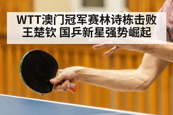WTT澳门冠军赛林诗栋击败王楚钦 国乒新星强势崛起