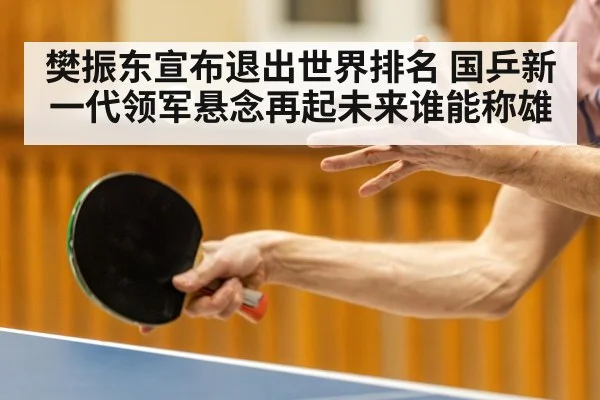 樊振东宣布退出世界排名 国乒新一代领军悬念再起未来谁能称雄