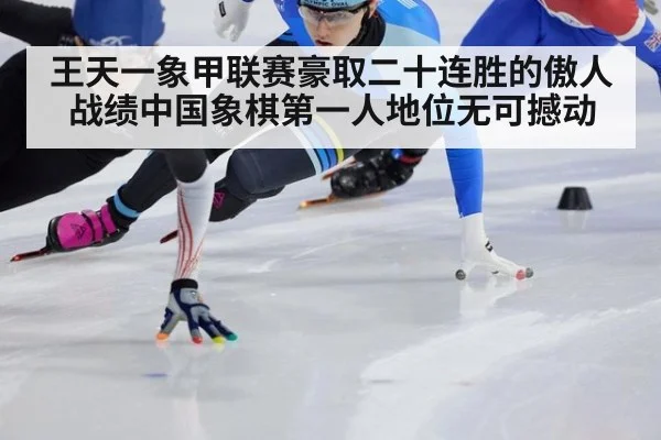 王天一象甲联赛豪取二十连胜的傲人战绩中国象棋第一人地位无可撼动